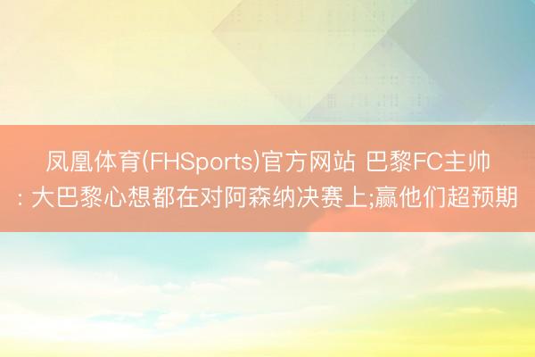 凤凰体育(FHSports)官方网站 巴黎FC主帅: 大巴黎心想都在对阿森纳决赛上;