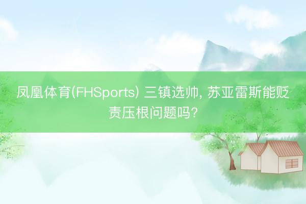凤凰体育(FHSports) 三镇选帅, 苏亚雷斯能贬责压根问题吗?