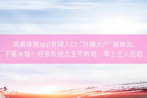 凤凰体育app官网入口 “升糖大户”被揪出，不是米饭！好多东说念主不听劝，早上王人在吃