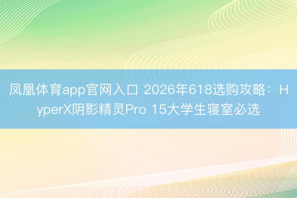 凤凰体育app官网入口 2026年618选购攻略：HyperX阴影精灵Pro 15大学生寝室必选