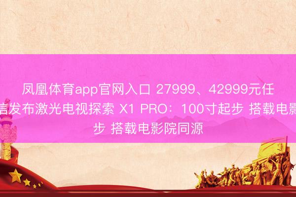 凤凰体育app官网入口 27999、42999元任选！海信发布激光电视探索 X1 PRO：100寸起步 搭载电影院同源