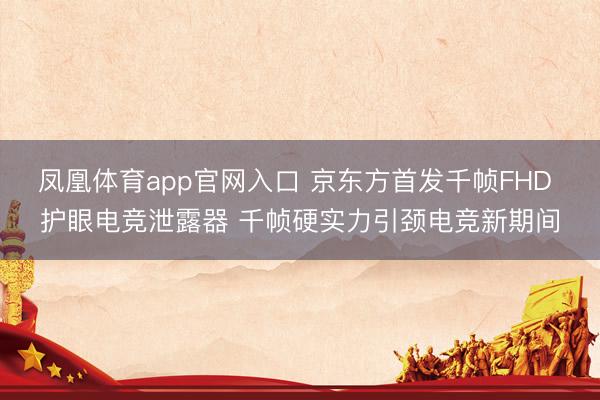 凤凰体育app官网入口 京东方首发千帧FHD 护眼电竞泄露器 千帧硬实力引颈电竞新期间