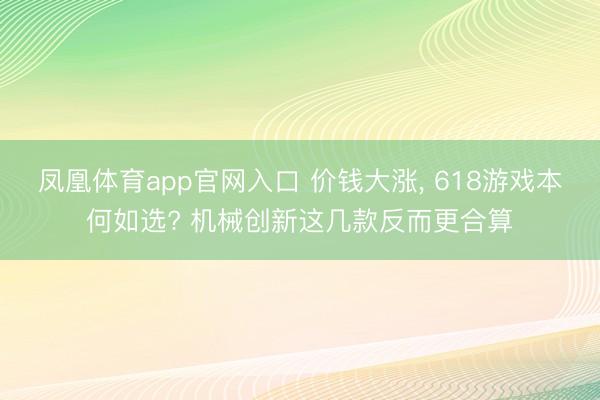 凤凰体育app官网入口 价钱大涨, 618游戏本何如选? 机械创新这几款反而更合算