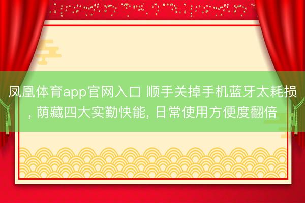 凤凰体育app官网入口 顺手关掉手机蓝牙太耗损， 荫藏四大实勤快能， 日常使用方便度翻倍