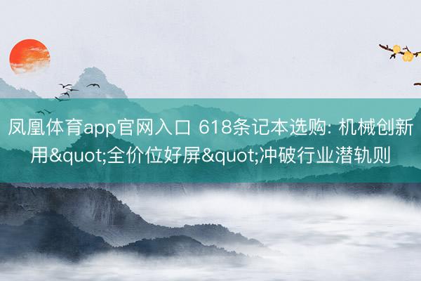 凤凰体育app官网入口 618条记本选购: 机械创新用"全价位好屏"冲破行业潜轨则