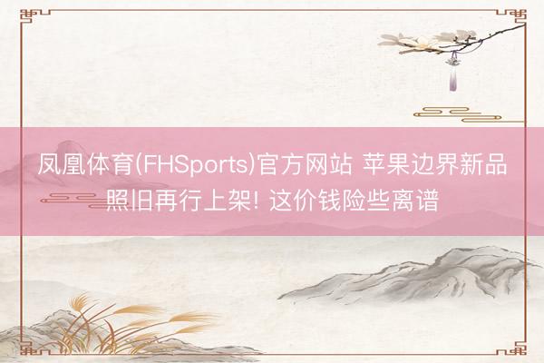 凤凰体育(FHSports)官方网站 苹果边界新品照旧再行上架! 这价钱险些离谱