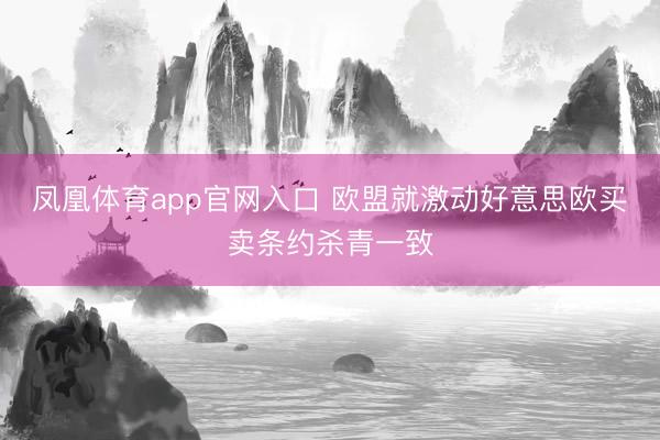 凤凰体育app官网入口 欧盟就激动好意思欧买卖条约杀青一致