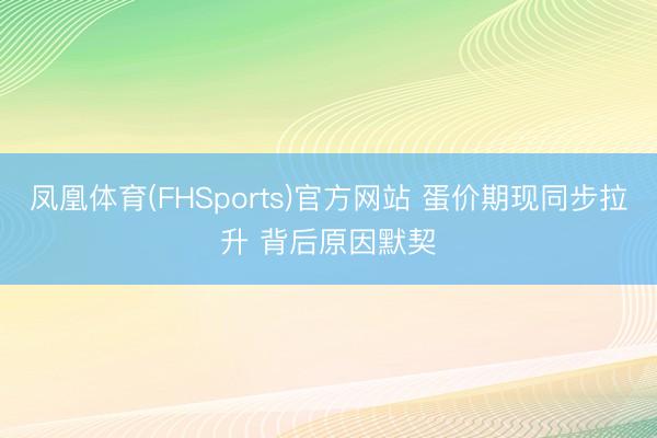 凤凰体育(FHSports)官方网站 蛋价期现同步拉升 背后原因默契