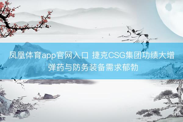 凤凰体育app官网入口 捷克CSG集团功绩大增 弹药与防务装备需求郁勃