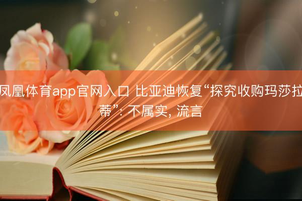 凤凰体育app官网入口 比亚迪恢复“探究收购玛莎拉蒂”: 不属实， 流言