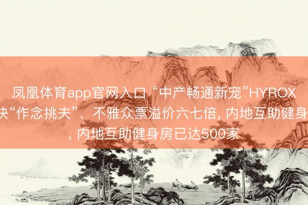 凤凰体育app官网入口 “中产畅通新宠”HYROX走红: 花600块“作念挑夫”、不雅众票溢价六七倍， 内地互助健身房已达500家