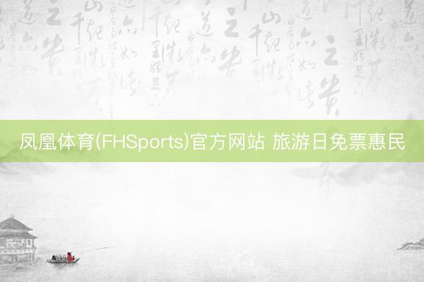 凤凰体育(FHSports)官方网站 旅游日免票惠民