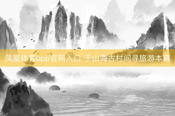 凤凰体育app官网入口 于山海古村间寻旅游本真