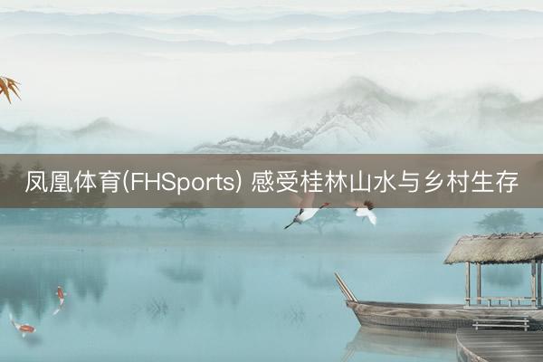 凤凰体育(FHSports) 感受桂林山水与乡村生存