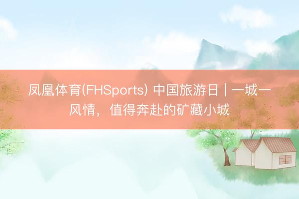 凤凰体育(FHSports) 中国旅游日 | 一城一风情,值得奔赴的矿藏小城