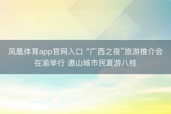 凤凰体育app官网入口 “广西之夜”旅游推介会在渝举行 邀山城市民夏游八桂