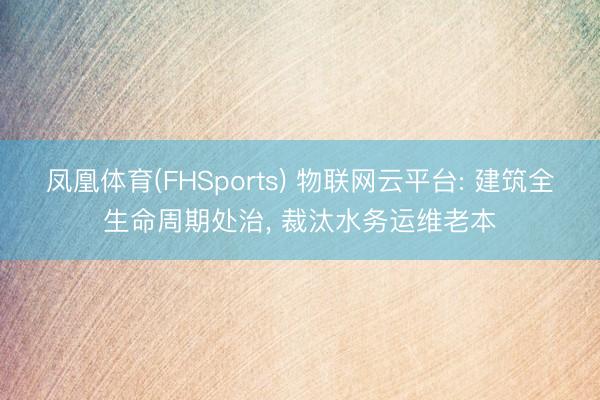 凤凰体育(FHSports) 物联网云平台: 建筑全生命周期处治， 裁汰水务运维老本