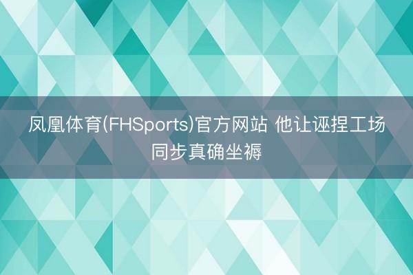 凤凰体育(FHSports)官方网站 他让诬捏工场同步真确坐褥