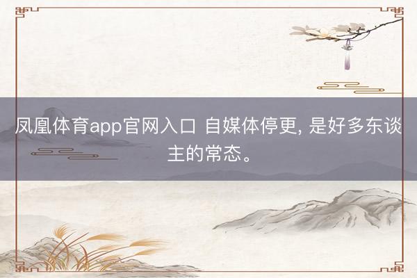 凤凰体育app官网入口 自媒体停更， 是好多东谈主的常态。