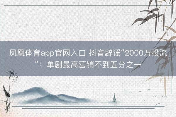 凤凰体育app官网入口 抖音辟谣“2000万投流”:单剧最高营销不到五分之一