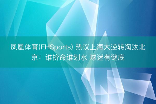 凤凰体育(FHSports) 热议上海大逆转淘汰北京：谁拚命谁划水 球迷有谜底