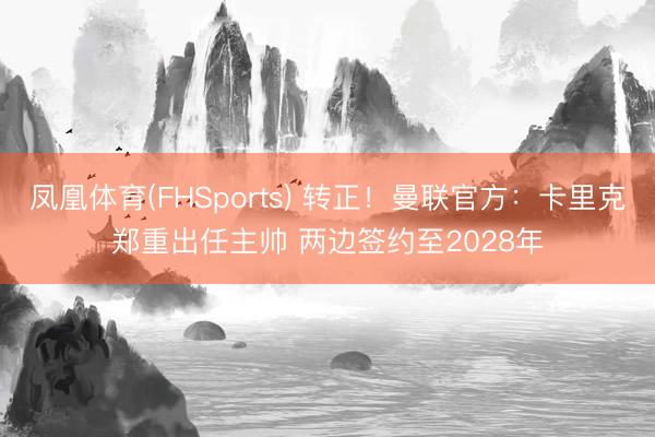 凤凰体育(FHSports) 转正!曼联官方:卡里克郑重出任主帅 两边签约至2028年