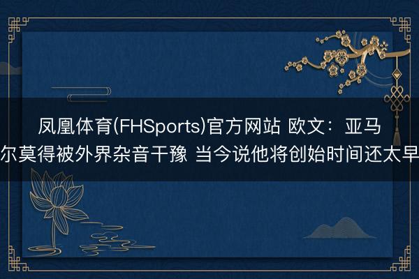 凤凰体育(FHSports)官方网站 欧文：亚马尔莫得被外界杂音干豫 当今说他将创始时间还太早