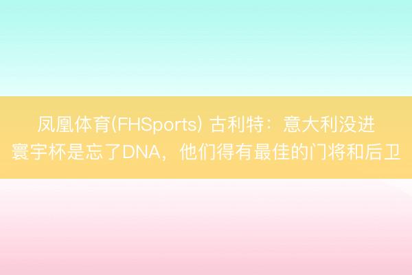 凤凰体育(FHSports) 古利特：意大利没进寰宇杯是忘了DNA，他们得有最佳的门将和后卫