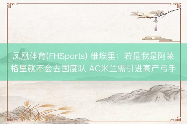 凤凰体育(FHSports) 维埃里：若是我是阿莱格里就不会去国度队 AC米兰需引进高产弓手