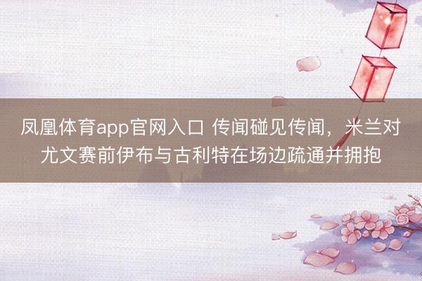 凤凰体育app官网入口 传闻碰见传闻，米兰对尤文赛前伊布与古