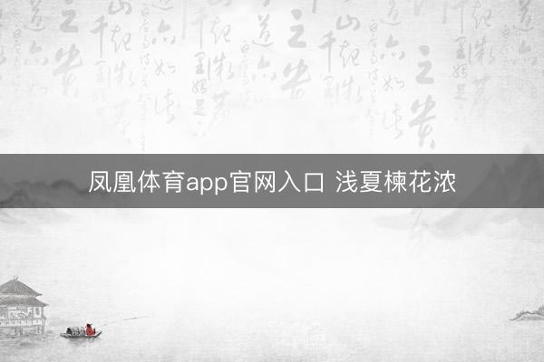 凤凰体育app官网入口 浅夏楝花浓