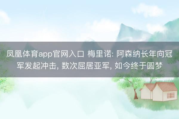凤凰体育app官网入口 梅里诺: 阿森纳长年向冠军发起冲击, 数次屈居亚军, 如今终于圆梦