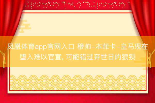 凤凰体育app官网入口 穆帅-本菲卡-皇马现在堕入难以官宣， 可能错过弃世日的狼狈