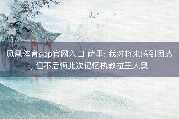 凤凰体育app官网入口 萨里: 我对将来感到困惑, 但不后悔此次记忆执教拉王人奥