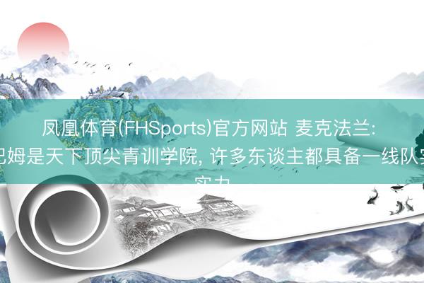 凤凰体育(FHSports)官方网站 麦克法兰: 科巴姆是天下顶尖青训学院， 许多东谈主都具备一线队实力