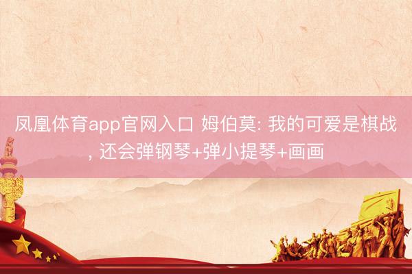 凤凰体育app官网入口 姆伯莫: 我的可爱是棋战， 还会弹钢琴+弹小提琴+画画