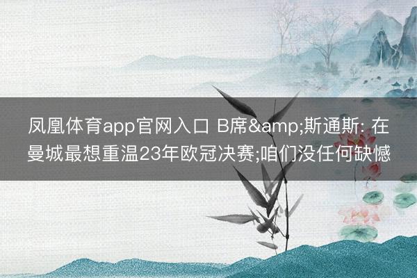 凤凰体育app官网入口 B席&斯通斯: 在曼城最想重温23年欧冠决赛;咱们没任何缺憾
