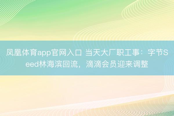 凤凰体育app官网入口 当天大厂职工事：字节Seed林海滨回流，滴滴会员迎来调整