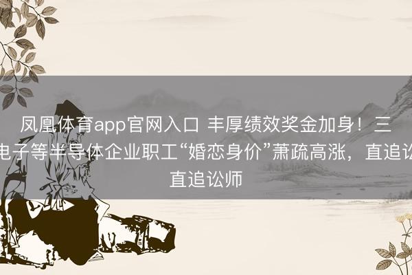 凤凰体育app官网入口 丰厚绩效奖金加身！三星电子等半导体企业职工“婚恋身价”萧疏高涨，直追讼师