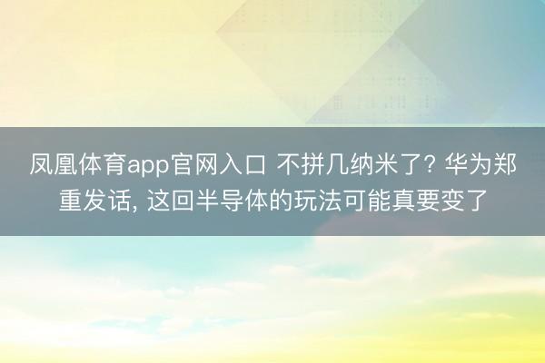 凤凰体育app官网入口 不拼几纳米了? 华为郑重发话， 这回半导体的玩法可能真要变了