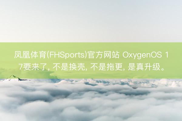 凤凰体育(FHSports)官方网站 OxygenOS 17要来了， 不是换壳， 不是拖更， 是真升级。