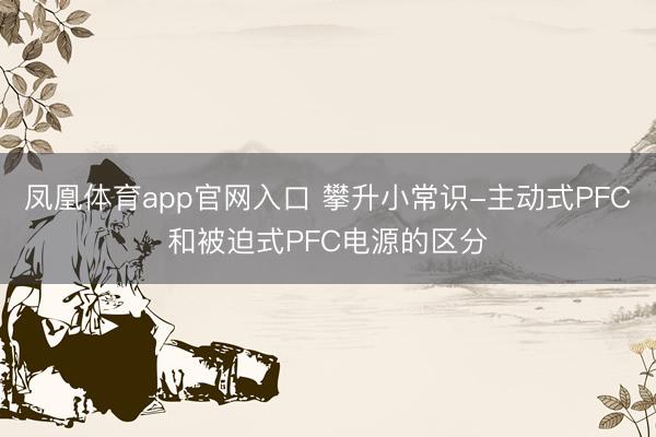 凤凰体育app官网入口 攀升小常识-主动式PFC和被迫式PFC电源的区分