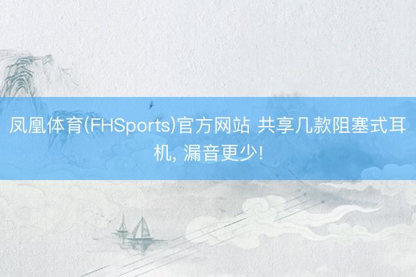 凤凰体育(FHSports)官方网站 共享几款阻塞式耳机， 漏音更少!