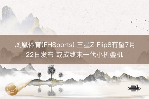 凤凰体育(FHSports) 三星Z Flip8有望7月22日发布 或成终末一代小折叠机