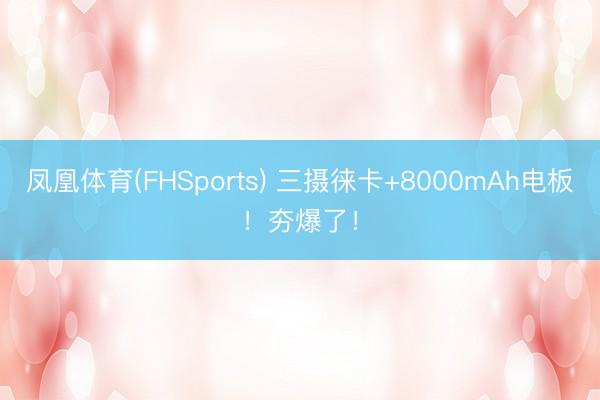 凤凰体育(FHSports) 三摄徕卡+8000mAh电板！夯爆了！