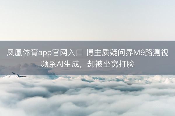 凤凰体育app官网入口 博主质疑问界M9路测视频系AI生成，却被坐窝打脸