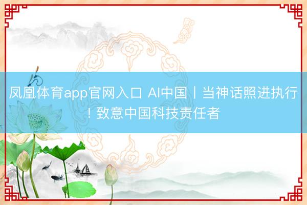 凤凰体育app官网入口 AI中国丨当神话照进执行! 致意中国科技责任者