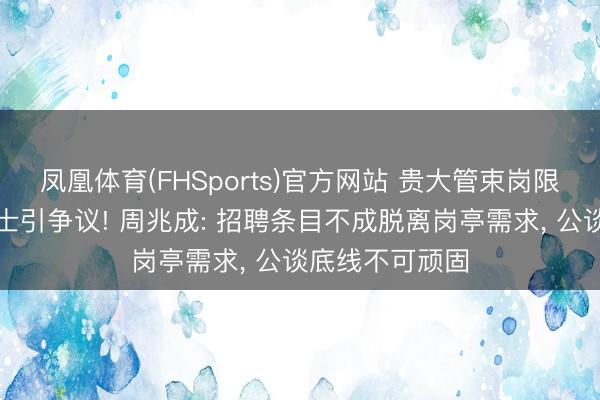 凤凰体育(FHSports)官方网站 贵大管束岗限妃耦为在编博士引争议! 周兆成: 招聘条目不成脱离岗亭需求， 公谈底线不可顽固