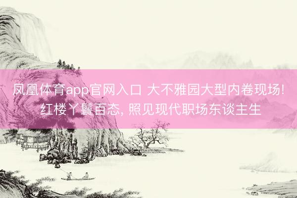 凤凰体育app官网入口 大不雅园大型内卷现场! 红楼丫鬟百态， 照见现代职场东谈主生