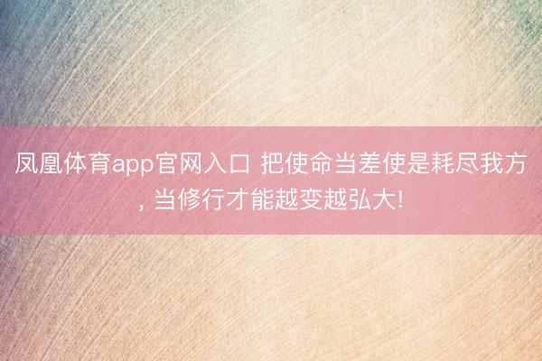 凤凰体育app官网入口 把使命当差使是耗尽我方， 当修行才能越变越弘大!